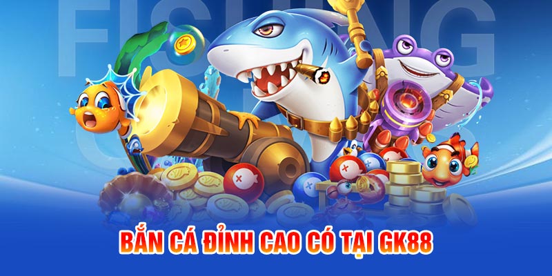 Bắn cá đỉnh cao có tại GK88